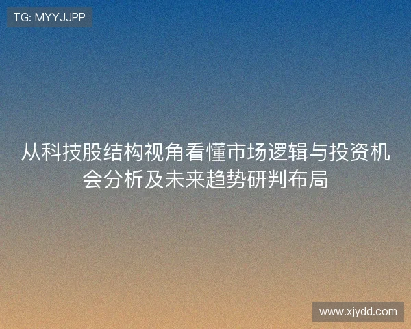 从科技股结构视角看懂市场逻辑与投资机会分析及未来趋势研判布局 从科技股结构视角看懂市场逻辑与投资机会分析及未来趋势研判布局